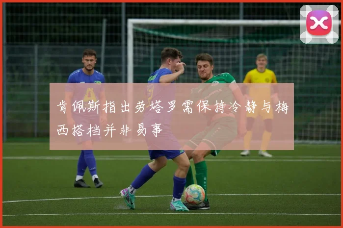 肯佩斯指出劳塔罗需保持冷静与梅西搭档并非易事