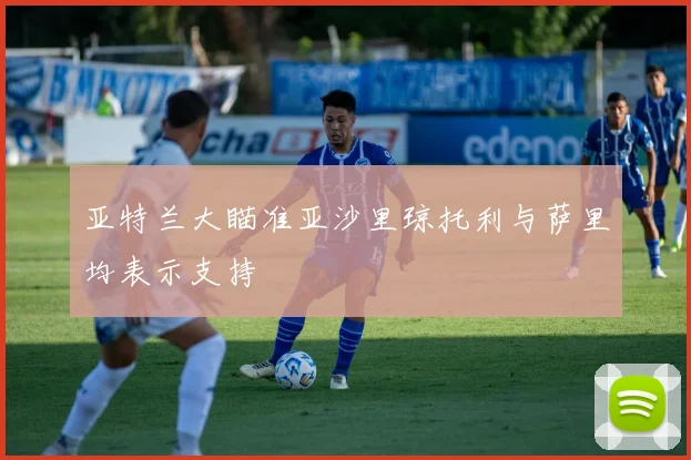 亚特兰大瞄准亚沙里琼托利与萨里均表示支持