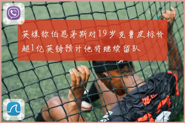 英媒称伯恩茅斯对19岁克鲁皮标价超1亿英镑预计他将继续留队