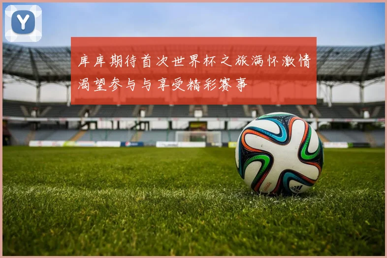 库库期待首次世界杯之旅满怀激情渴望参与与享受精彩赛事