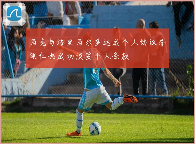 马竞与格里马尔多达成个人协议李刚仁也成功谈妥个人条款