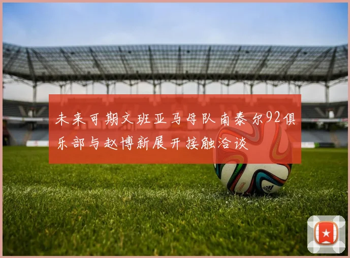 未来可期文班亚马母队南泰尔92俱乐部与赵博新展开接触洽谈